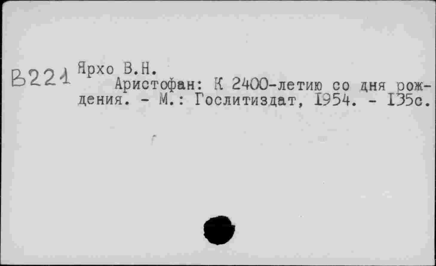 ﻿on 9 J Ярхо В. H.
Аристофан: К 2400-летию co дня рож дения. - М.: Гослитиздат, 1954. - І35с